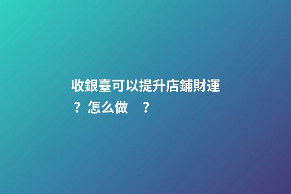 收銀臺可以提升店鋪財運？怎么做？